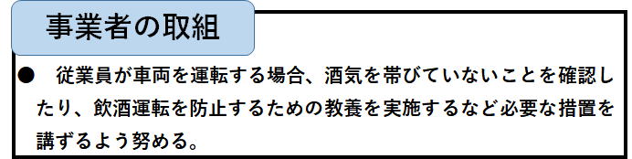 事業者の取組。従業員が車両を運転する場合、酒気を帯びていないことを確認したり、飲酒運転を防止するための教育を実施するなど必要な措置を講じる